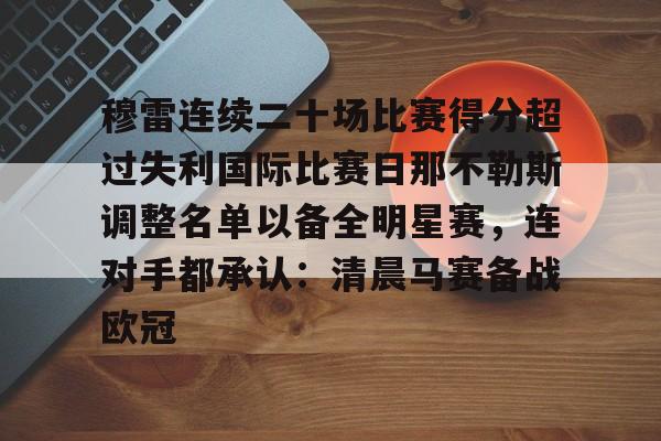 关于穆雷连续二十场比赛得分超过失利国际比赛日那不勒斯调整名单以备全明星赛，连对手都承认：清晨马赛备战欧冠的信息